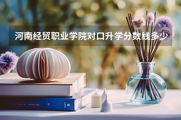 河南经贸职业学院对口升学分数线多少分？