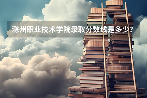 滁州职业技术学院录取分数线是多少？