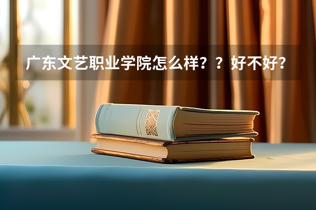 广东文艺职业学院怎么样？？好不好？？今年几分可以进？艺术类的！