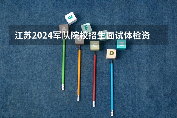 江苏2024军队院校招生面试体检资格线公布了 分数线是多少