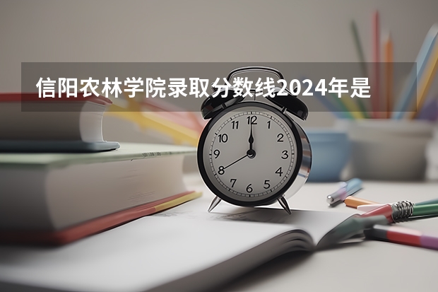 信阳农林学院录取分数线2024年是多少分(附各省录取最低分)