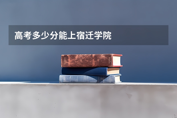 高考多少分能上宿迁学院