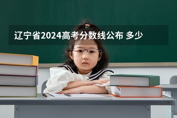 辽宁省2024高考分数线公布 多少分能上一本