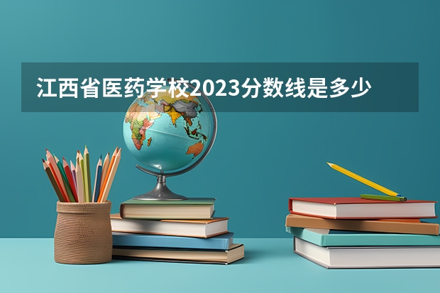 江西省医药学校2023分数线是多少