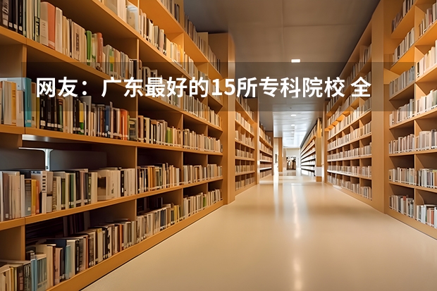 网友：广东最好的15所专科院校 全国44所定向士官学校及录取分数线汇总（参考）