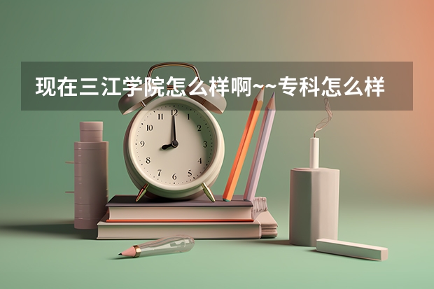 现在三江学院怎么样啊~~专科怎么样？什么时候开学？