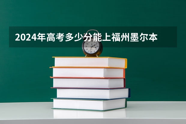 2024年高考多少分能上福州墨尔本理工职业学院