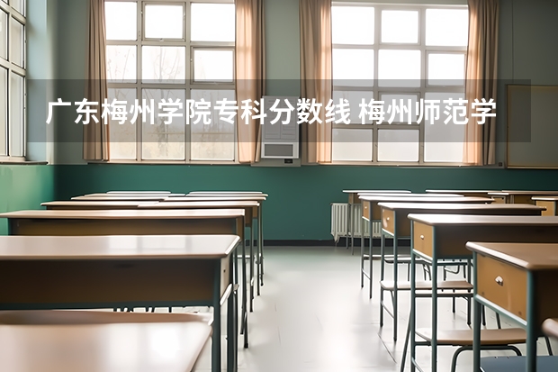 广东梅州学院专科分数线 梅州师范学院录取分数线