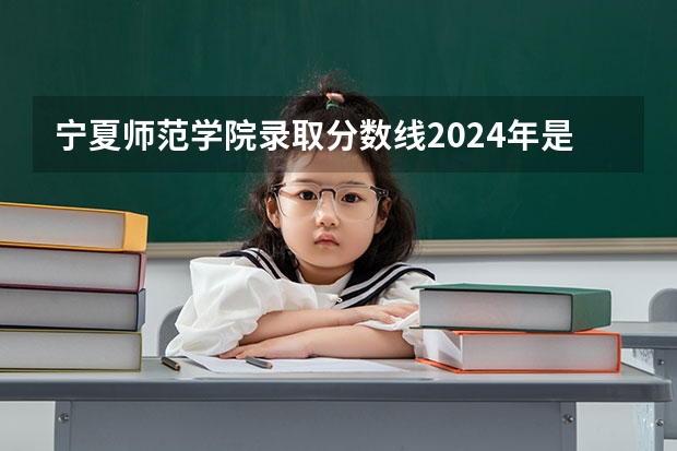 宁夏师范学院录取分数线2024年是多少分(附各省录取最低分)