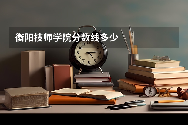 衡阳技师学院分数线多少