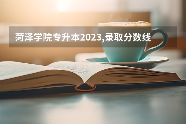 菏泽学院专升本2023,录取分数线 菏泽学院专科专业录取分数线