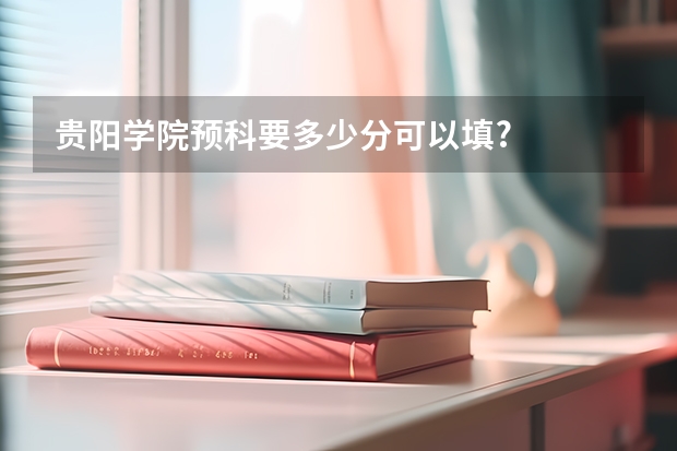 贵阳学院预科要多少分可以填?