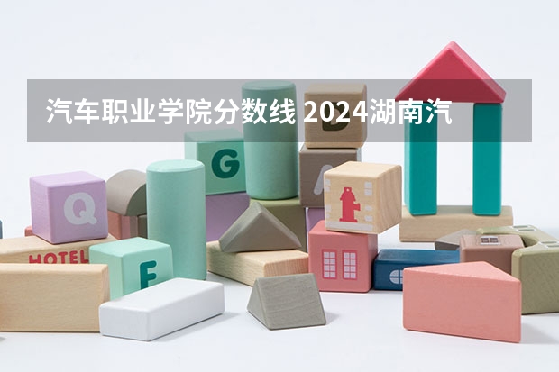 汽车职业学院分数线 2024湖南汽车工程职业大学各专业录取分数线