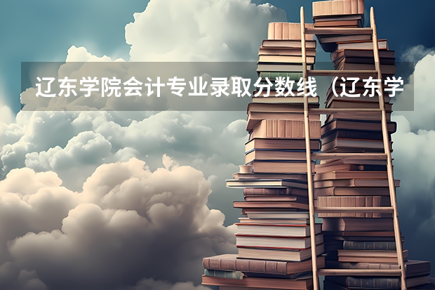 辽东学院会计专业录取分数线（辽东学院中外合作办学分数线）