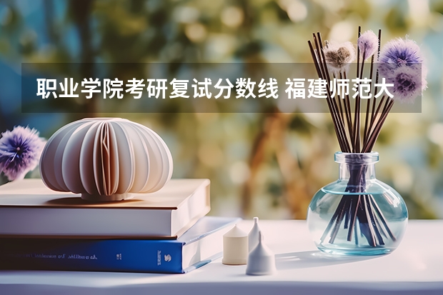 职业学院考研复试分数线 福建师范大学在职研究生复试分数线及录取办法