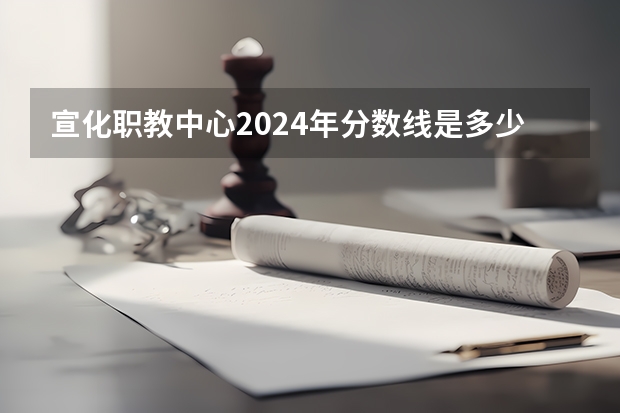 宣化职教中心2024年分数线是多少