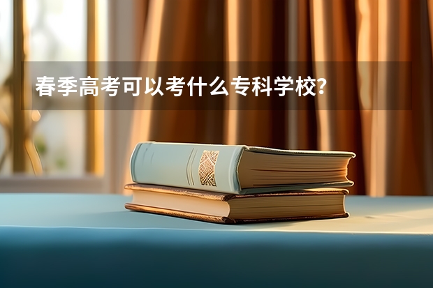 春季高考可以考什么专科学校？