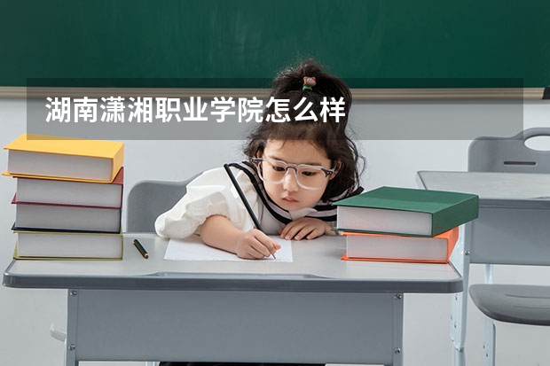 湖南潇湘职业学院怎么样