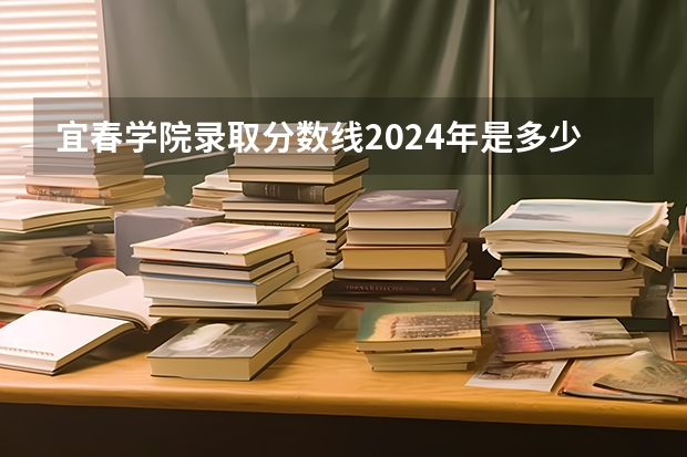 宜春学院录取分数线2024年是多少分(附各省录取最低分)