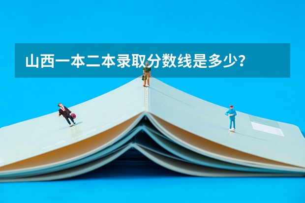 山西一本二本录取分数线是多少？