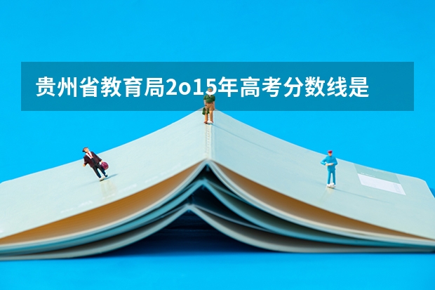 贵州省教育局2o15年高考分数线是多少