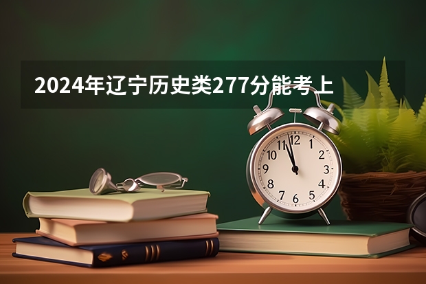 2024年辽宁历史类277分能考上什么大学？