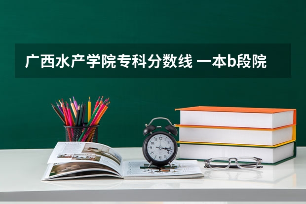 广西水产学院专科分数线 一本b段院校在辽宁的最低录取分数线