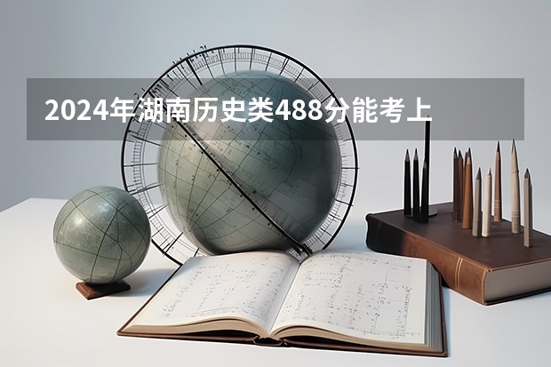 2024年湖南历史类488分能考上什么大学？