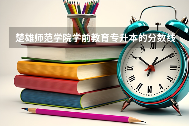 楚雄师范学院学前教育专升本的分数线是多少分？