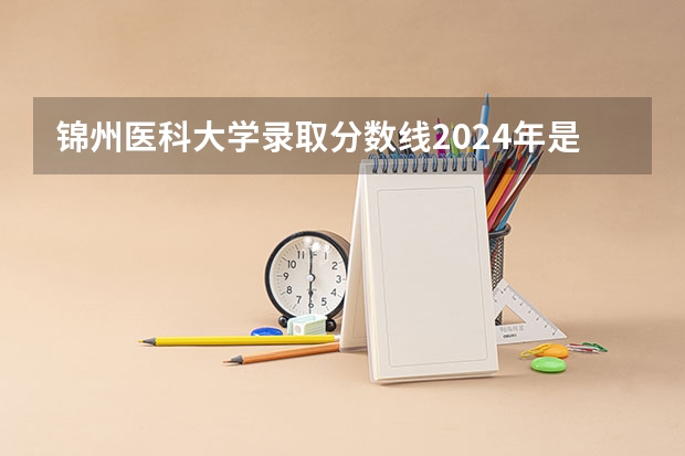 锦州医科大学录取分数线2024年是多少分(附各省录取最低分)