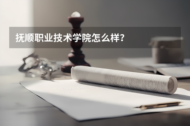 抚顺职业技术学院怎么样？