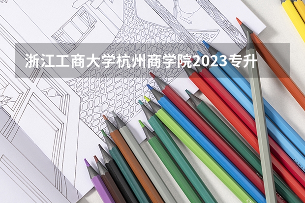 浙江工商大学杭州商学院2023专升本分数线 浙江工商大学杭州商学院专升本分数线