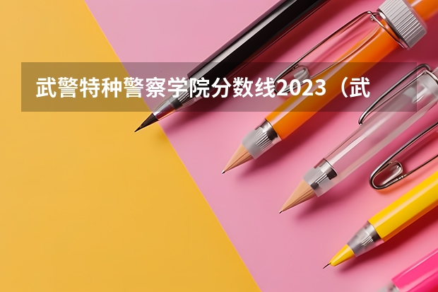 武警特种警察学院分数线2023（武警海警学院2023年招生简章及分数）