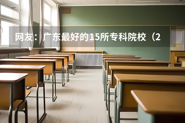 网友：广东最好的15所专科院校（2024广东省最低分的公办大专排名及最低分数线位次）