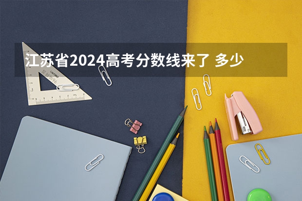 江苏省2024高考分数线来了 多少分能上一本