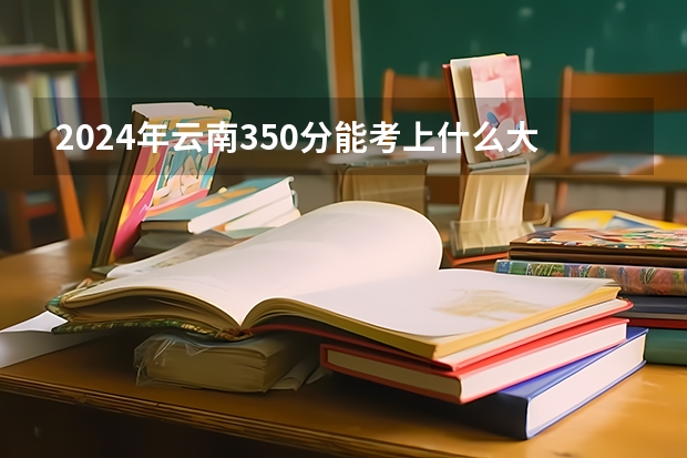 2024年云南350分能考上什么大学？