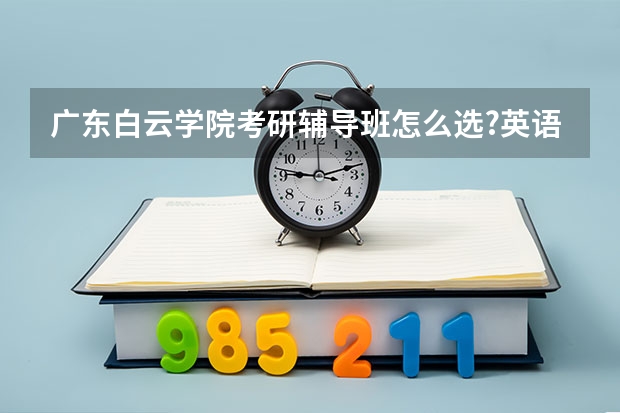 广东白云学院考研辅导班怎么选?英语六级过了,有必要报班吗?