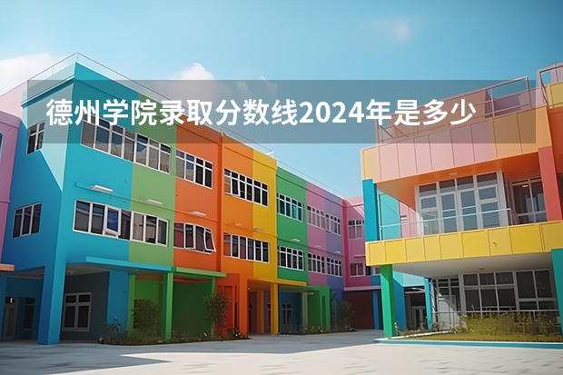 德州学院录取分数线2024年是多少分(附各省录取最低分)