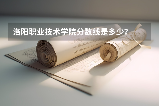 洛阳职业技术学院分数线是多少？