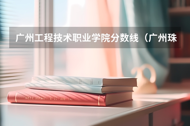 广州工程技术职业学院分数线（广州珠江职业技术学校录取分数线）