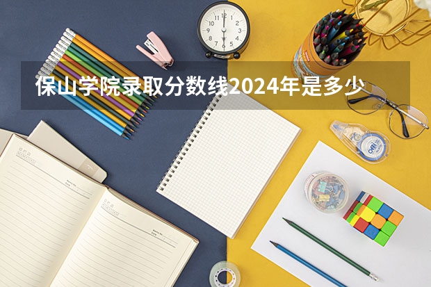 保山学院录取分数线2024年是多少分(附各省录取最低分)