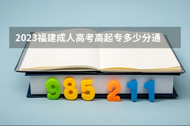 2023福建成人高考高起专多少分通过?过线就能录取吗