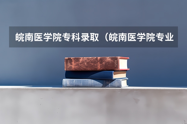 皖南医学院专科录取（皖南医学院专业分数线）