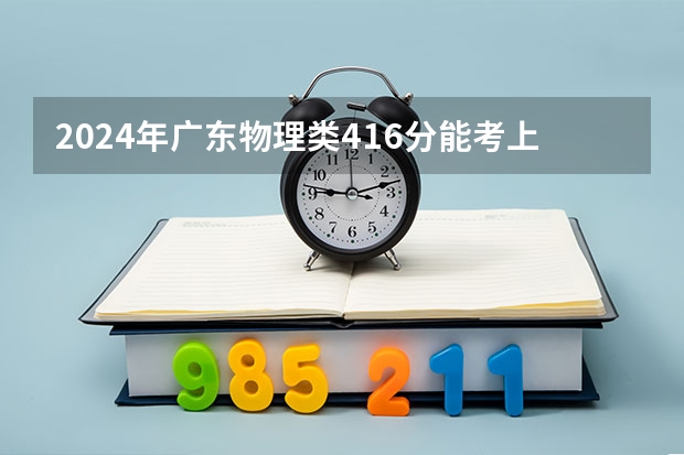 2024年广东物理类416分能考上什么大学？