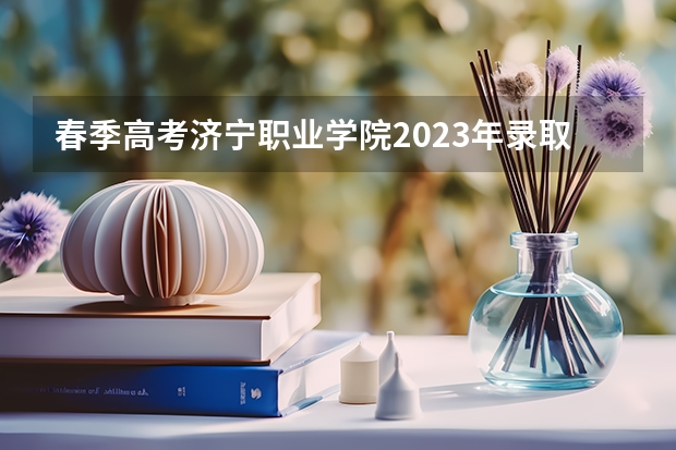 春季高考济宁职业学院2023年录取线多春季高考402分能上济宁职业技术学院吗？