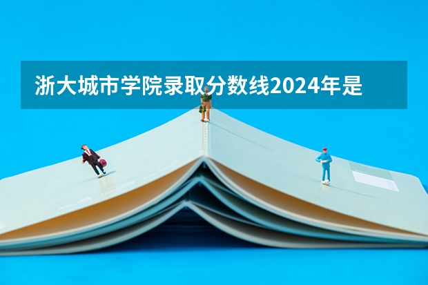 浙大城市学院录取分数线2024年是多少分(附各省录取最低分)