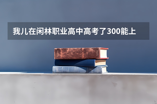 我儿在闲林职业高中高考了300能上大学吗？