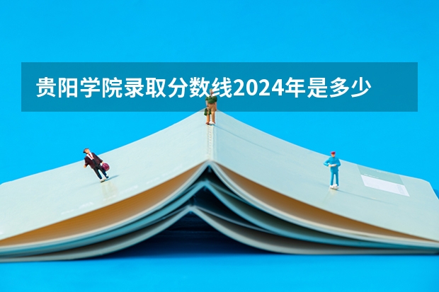 贵阳学院录取分数线2024年是多少分(附各省录取最低分)