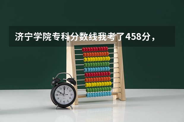 济宁学院专科分数线我考了458分，请问可以报济宁学院吗