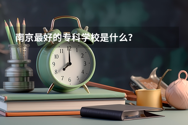 南京最好的专科学校是什么？